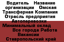 Водитель › Название организации ­ Омская Трансферная Компания › Отрасль предприятия ­ Автоперевозки › Минимальный оклад ­ 23 000 - Все города Работа » Вакансии   . Ставропольский край,Невинномысск г.